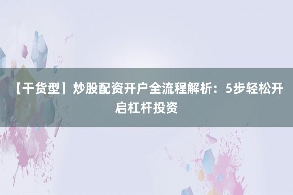 【干货型】炒股配资开户全流程解析：5步轻松开启杠杆投资