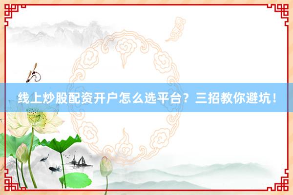 线上炒股配资开户怎么选平台？三招教你避坑！