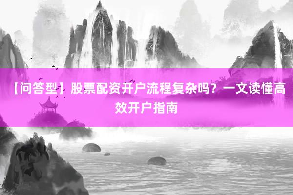 【问答型】股票配资开户流程复杂吗？一文读懂高效开户指南