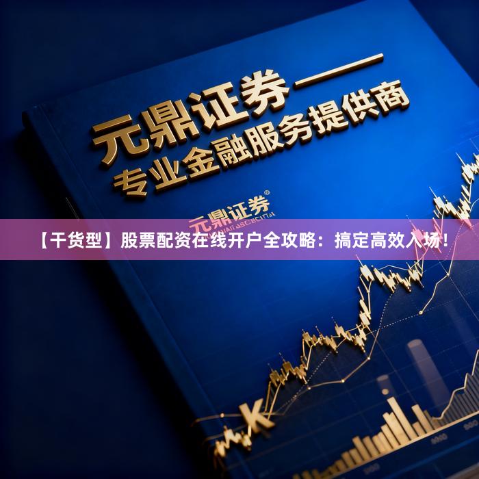【干货型】股票配资在线开户全攻略：搞定高效入场！