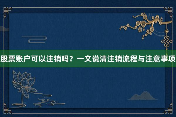 股票账户可以注销吗？一文说清注销流程与注意事项