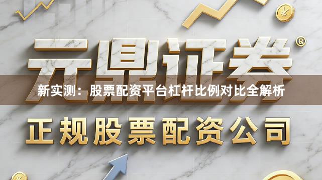 新实测：股票配资平台杠杆比例对比全解析