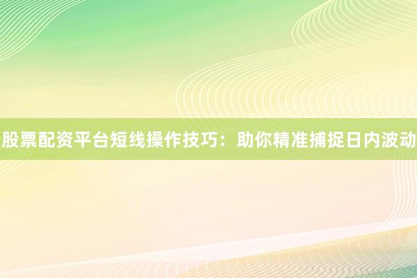 股票配资平台短线操作技巧：助你精准捕捉日内波动