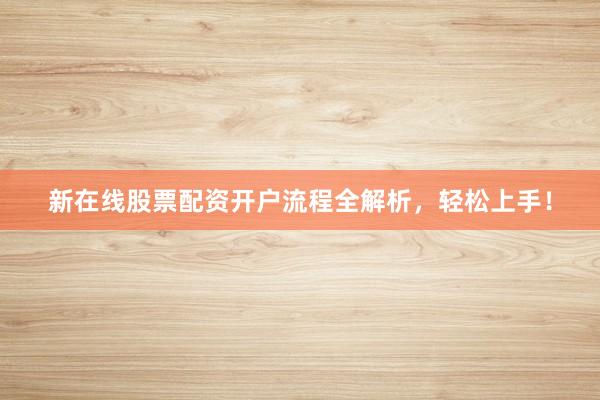 新在线股票配资开户流程全解析，轻松上手！