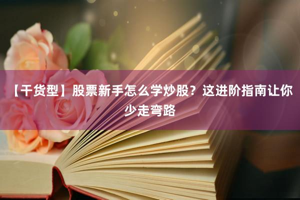【干货型】股票新手怎么学炒股？这进阶指南让你少走弯路