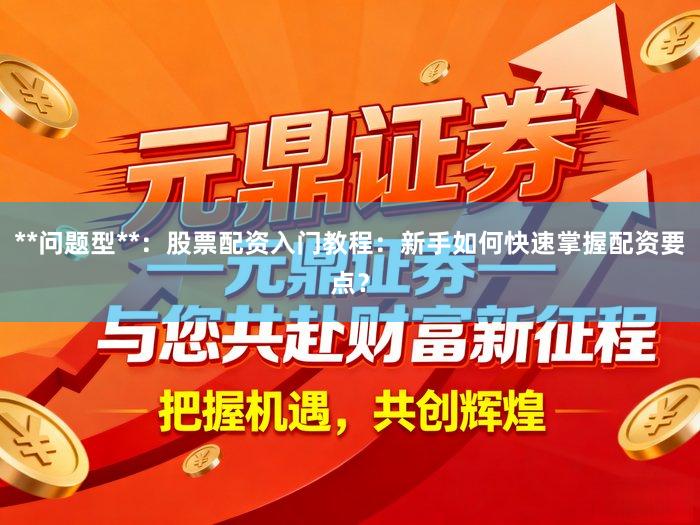 **问题型**:股票配资入门教程:新手如何快速掌握配资要点?