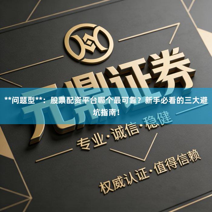 **问题型**:股票配资平台哪个最可靠?新手必看的三大避坑指南!