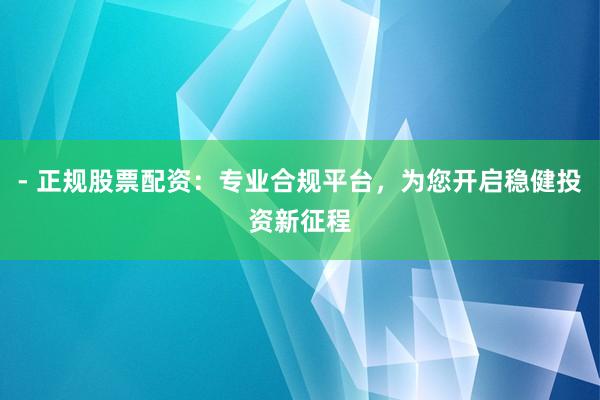 - 正规股票配资:专业合规平台,为您开启稳健投资新征程