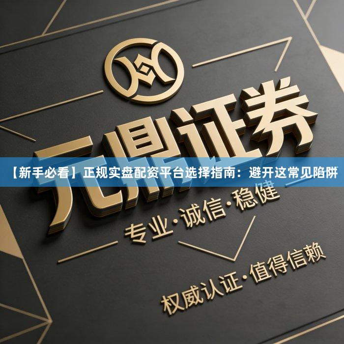 【新手必看】正规实盘配资平台选择指南：避开这常见陷阱