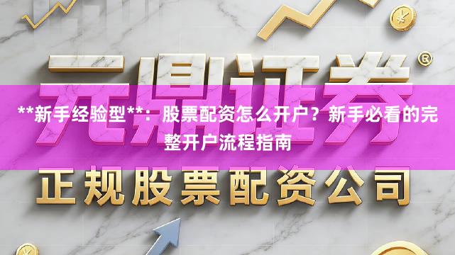 **新手经验型**:股票配资怎么开户?新手必看的完整开户流程指南