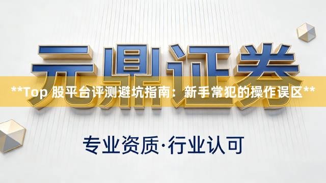 **Top 股平台评测避坑指南:新手常犯的操作误区**