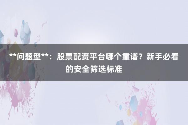 **问题型**：股票配资平台哪个靠谱？新手必看的安全筛选标准