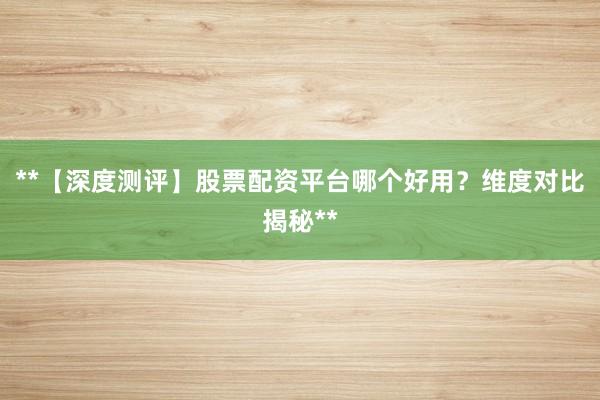 **【深度测评】股票配资平台哪个好用?维度对比揭秘**