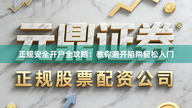 正规安全开户全攻略:教你避开陷阱轻松入门