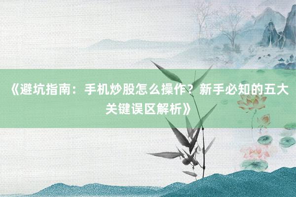 《避坑指南:手机炒股怎么操作?新手必知的五大关键误区解析》