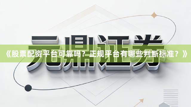 《股票配资平台可靠吗？正规平台有哪些判断标准？》