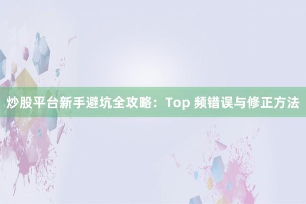 炒股平台新手避坑全攻略：Top 频错误与修正方法