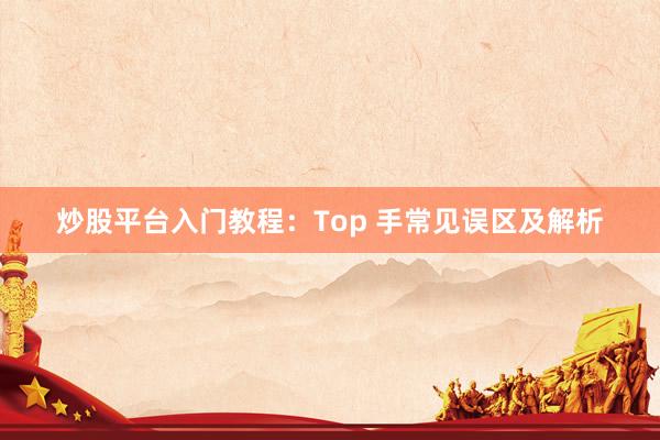 炒股平台入门教程：Top 手常见误区及解析
