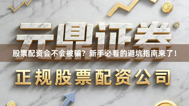 股票配资会不会被骗?新手必看的避坑指南来了!