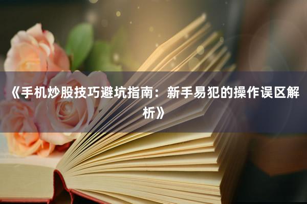 《手机炒股技巧避坑指南：新手易犯的操作误区解析》
