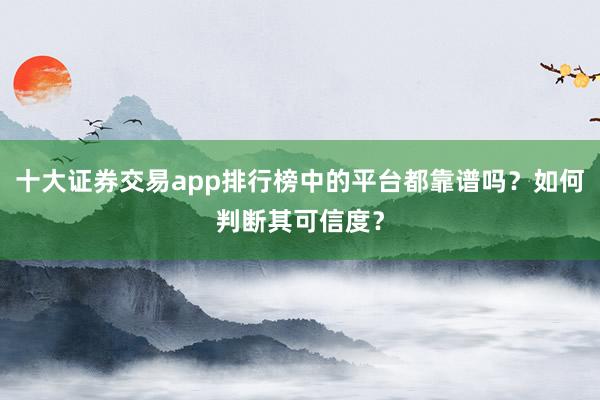 十大证券交易app排行榜中的平台都靠谱吗？如何判断其可信度？