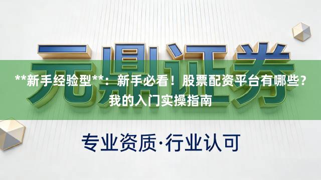 **新手经验型**：新手必看！股票配资平台有哪些？我的入门实操指南
