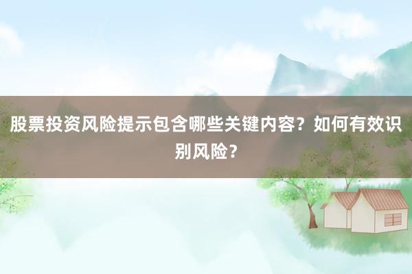 股票投资风险提示包含哪些关键内容？如何有效识别风险？