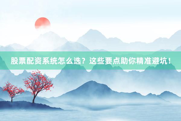 股票配资系统怎么选？这些要点助你精准避坑！