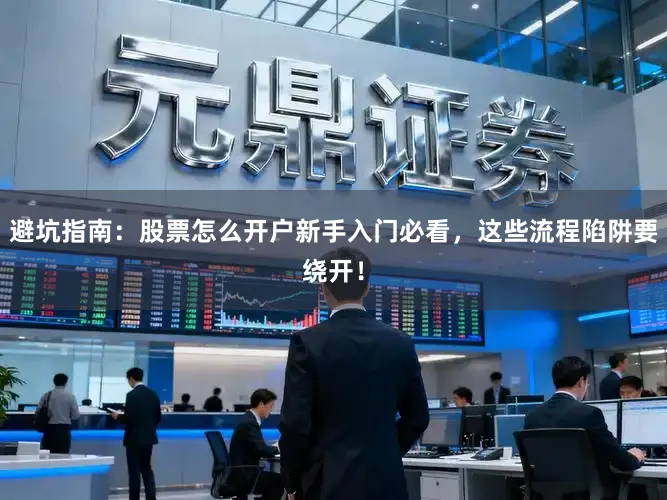 避坑指南：股票怎么开户新手入门必看，这些流程陷阱要绕开！
