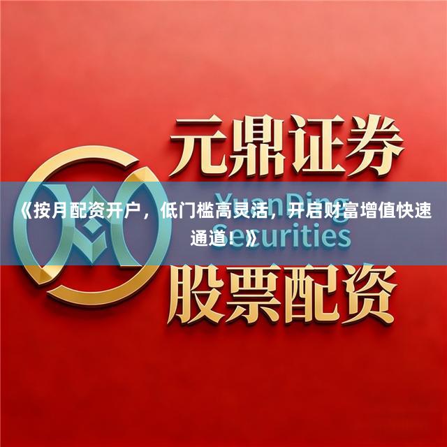 《按月配资开户，低门槛高灵活，开启财富增值快速通道！》
