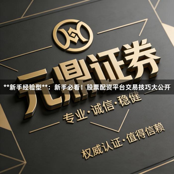 **新手经验型**：新手必看！股票配资平台交易技巧大公开
