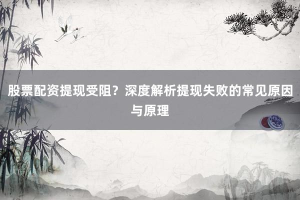 股票配资提现受阻？深度解析提现失败的常见原因与原理