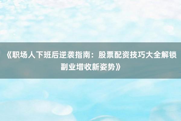 《职场人下班后逆袭指南：股票配资技巧大全解锁副业增收新姿势》