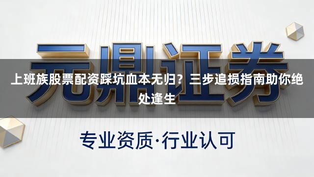 上班族股票配资踩坑血本无归？三步追损指南助你绝处逢生