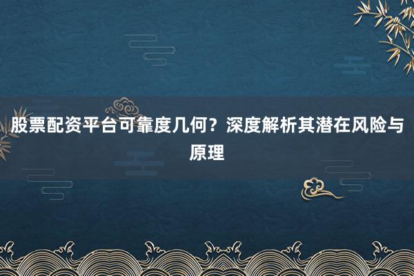 股票配资平台可靠度几何？深度解析其潜在风险与原理