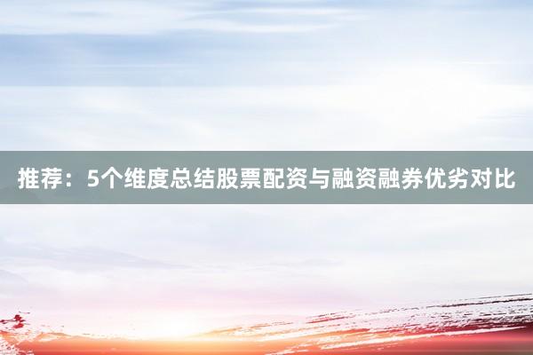 推荐：5个维度总结股票配资与融资融券优劣对比
