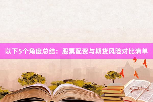 以下5个角度总结：股票配资与期货风险对比清单