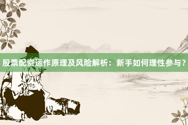 股票配资运作原理及风险解析：新手如何理性参与？