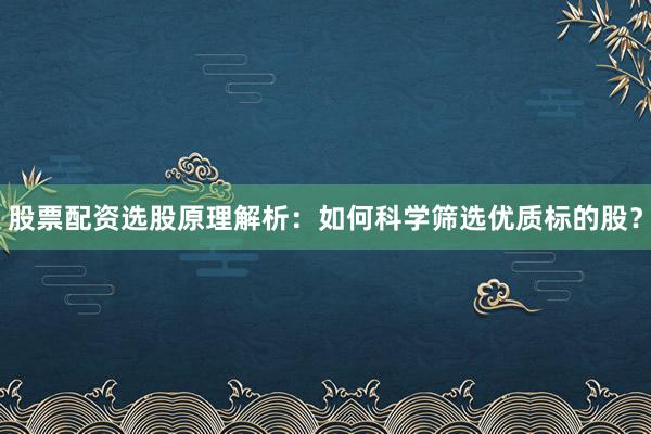 股票配资选股原理解析：如何科学筛选优质标的股？