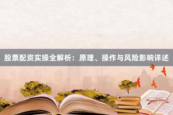 股票配资实操全解析：原理、操作与风险影响详述
