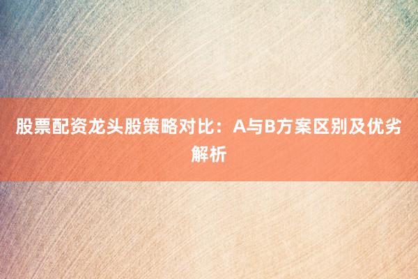 股票配资龙头股策略对比：A与B方案区别及优劣解析
