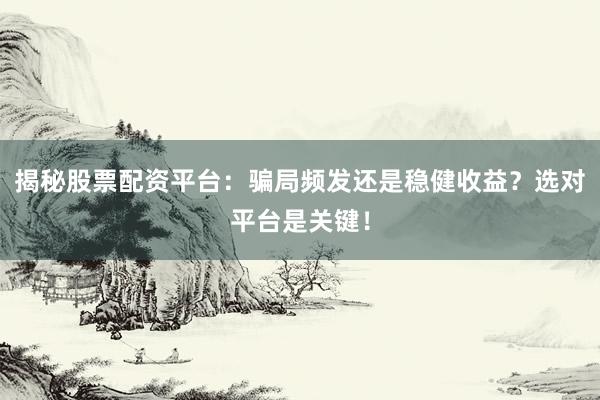 揭秘股票配资平台：骗局频发还是稳健收益？选对平台是关键！