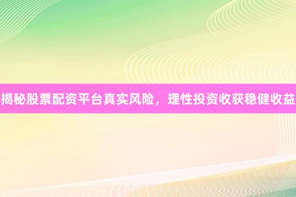 揭秘股票配资平台真实风险，理性投资收获稳健收益