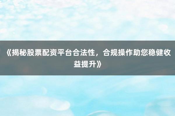 《揭秘股票配资平台合法性，合规操作助您稳健收益提升》