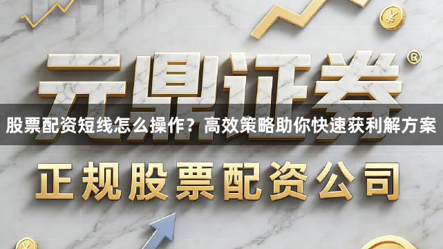 股票配资短线怎么操作？高效策略助你快速获利解方案