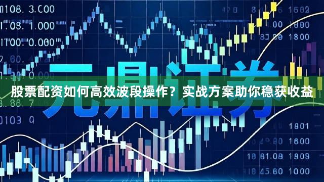 股票配资如何高效波段操作？实战方案助你稳获收益