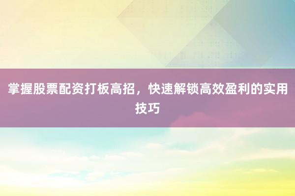 掌握股票配资打板高招，快速解锁高效盈利的实用技巧