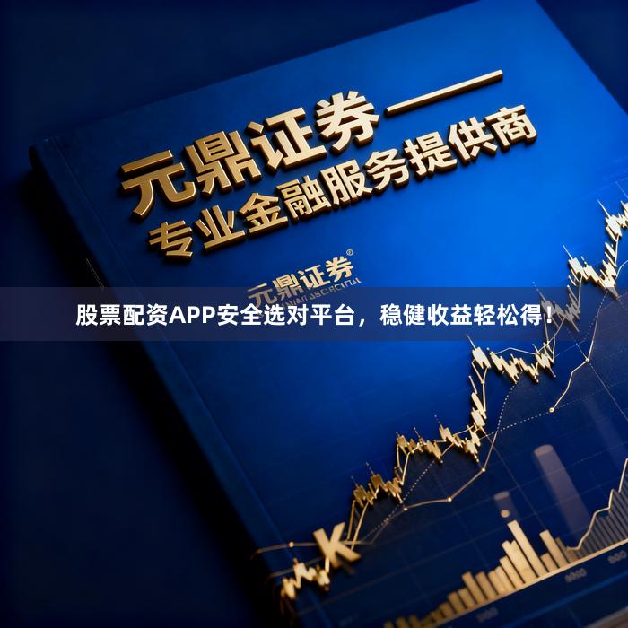 股票配资APP安全选对平台，稳健收益轻松得！