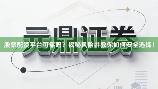 股票配资平台可靠吗？揭秘风险并教你如何安全选择！