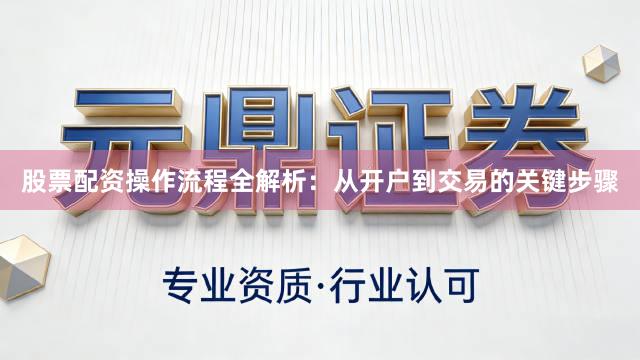 股票配资操作流程全解析：从开户到交易的关键步骤